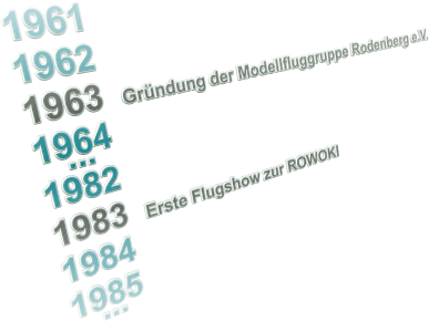 1961 1962 1963  Gründung der Modellfluggruppe Rodenberg e.V. 1964    ... 1982 1983  Erste Flugshow zur ROWOKI 1984 1985    ...